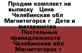 Продам комплект на выписку › Цена ­ 800 - Челябинская обл., Магнитогорск г. Дети и материнство » Постельные принадлежности   . Челябинская обл.,Магнитогорск г.